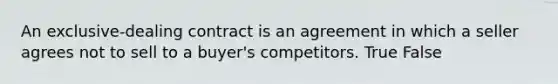 An exclusive-dealing contract is an agreement in which a seller agrees not to sell to a buyer's competitors. True False