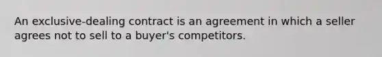 An exclusive-dealing contract is an agreement in which a seller agrees not to sell to a buyer's competitors.