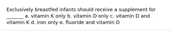 Exclusively breastfed infants should receive a supplement for _______ a. vitamin K only b. vitamin D only c. vitamin D and vitamin K d. iron only e. fluoride and vitamin D