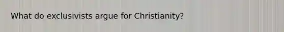 What do exclusivists argue for Christianity?