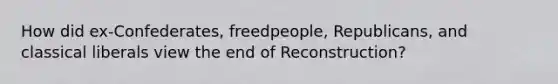 How did ex-Confederates, freedpeople, Republicans, and classical liberals view the end of Reconstruction?