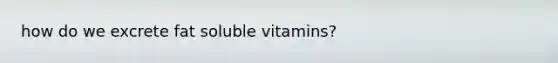 how do we excrete fat soluble vitamins?