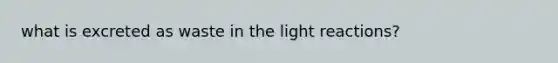 what is excreted as waste in the <a href='https://www.questionai.com/knowledge/kSUoWrrvoC-light-reactions' class='anchor-knowledge'>light reactions</a>?