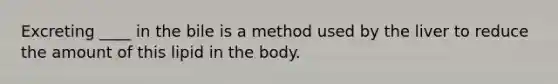 Excreting ____ in the bile is a method used by the liver to reduce the amount of this lipid in the body.