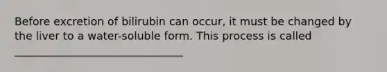 Before excretion of bilirubin can occur, it must be changed by the liver to a water-soluble form. This process is called _______________________________