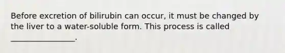 Before excretion of bilirubin can occur, it must be changed by the liver to a water-soluble form. This process is called ________________.