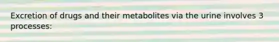 Excretion of drugs and their metabolites via the urine involves 3 processes: