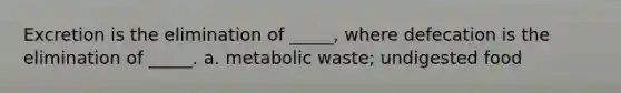 Excretion is the elimination of _____, where defecation is the elimination of _____. a. metabolic waste; undigested food