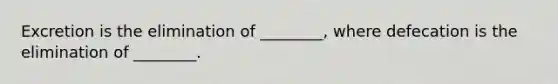 Excretion is the elimination of ________, where defecation is the elimination of ________.