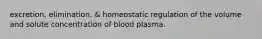 excretion, elimination, & homeostatic regulation of the volume and solute concentration of blood plasma.