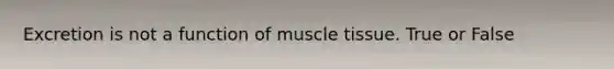 Excretion is not a function of muscle tissue. True or False