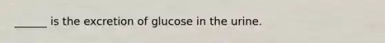 ______ is the excretion of glucose in the urine.