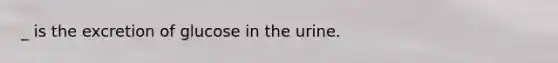 _ is the excretion of glucose in the urine.