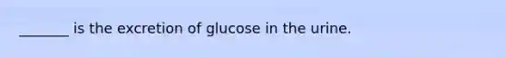 _______ is the excretion of glucose in the urine.