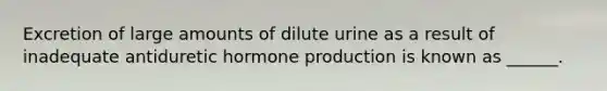 Excretion of large amounts of dilute urine as a result of inadequate antiduretic hormone production is known as ______.