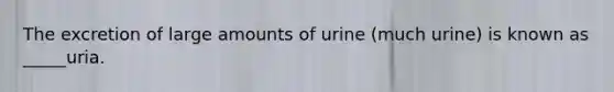 The excretion of large amounts of urine (much urine) is known as _____uria.