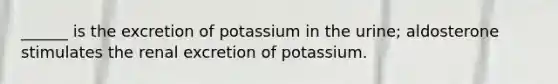 ______ is the excretion of potassium in the urine; aldosterone stimulates the renal excretion of potassium.