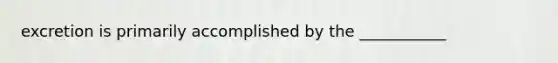 excretion is primarily accomplished by the ___________