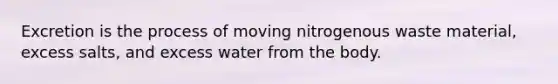 Excretion is the process of moving nitrogenous waste material, excess salts, and excess water from the body.