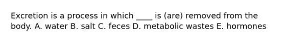 Excretion is a process in which ____ is (are) removed from the body. A. water B. salt C. feces D. metabolic wastes E. hormones