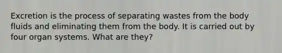 Excretion is the process of separating wastes from the body fluids and eliminating them from the body. It is carried out by four organ systems. What are they?