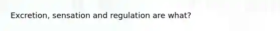 Excretion, sensation and regulation are what?