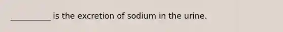 __________ is the excretion of sodium in the urine.