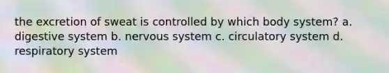 the excretion of sweat is controlled by which body system? a. digestive system b. nervous system c. circulatory system d. respiratory system