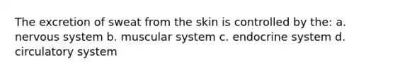 The excretion of sweat from the skin is controlled by the: a. nervous system b. muscular system c. endocrine system d. circulatory system