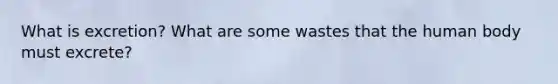 What is excretion? What are some wastes that the human body must excrete?