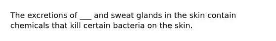 The excretions of ___ and sweat glands in the skin contain chemicals that kill certain bacteria on the skin.