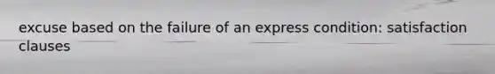 excuse based on the failure of an express condition: satisfaction clauses