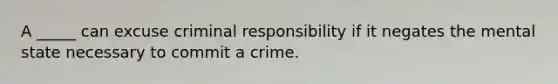 A _____ can excuse criminal responsibility if it negates the mental state necessary to commit a crime.