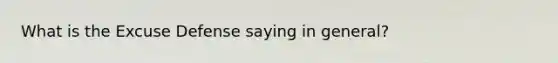 What is the Excuse Defense saying in general?