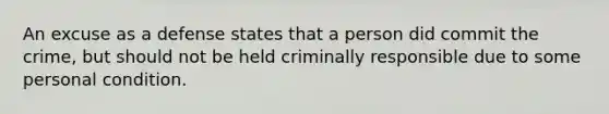 An excuse as a defense states that a person did commit the crime, but should not be held criminally responsible due to some personal condition.