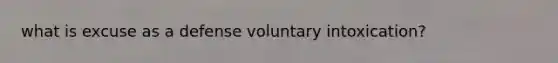 what is excuse as a defense voluntary intoxication?