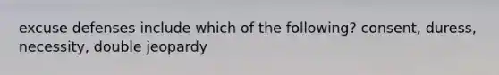 excuse defenses include which of the following? consent, duress, necessity, double jeopardy