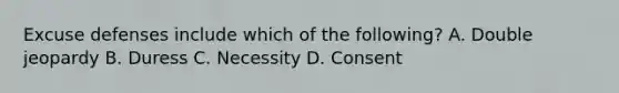 Excuse defenses include which of the following? A. Double jeopardy B. Duress C. Necessity D. Consent