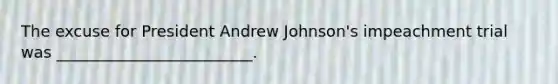 The excuse for President Andrew Johnson's impeachment trial was _________________________.