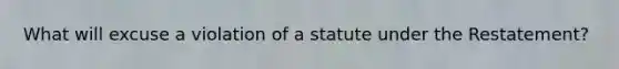 What will excuse a violation of a statute under the Restatement?