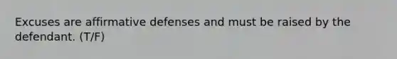 Excuses are affirmative defenses and must be raised by the defendant. (T/F)