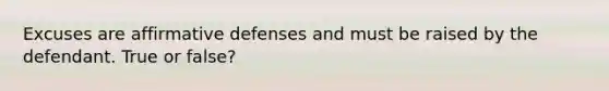 Excuses are affirmative defenses and must be raised by the defendant. True or false?