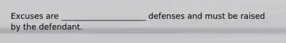 Excuses are _____________________ defenses and must be raised by the defendant.