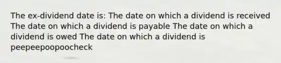 The ex-dividend date is: The date on which a dividend is received The date on which a dividend is payable The date on which a dividend is owed The date on which a dividend is peepeepoopoocheck