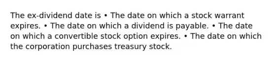 The ex-dividend date is • The date on which a stock warrant expires. • The date on which a dividend is payable. • The date on which a convertible stock option expires. • The date on which the corporation purchases treasury stock.