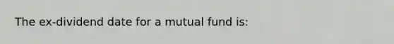 The ex-dividend date for a mutual fund is: