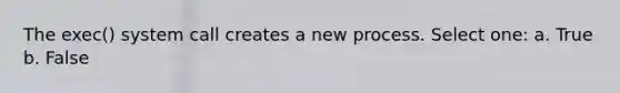 The exec() system call creates a new process. Select one: a. True b. False