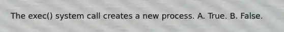 The exec() system call creates a new process. A. True. B. False.