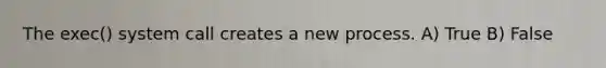 The exec() system call creates a new process. A) True B) False