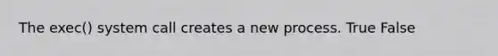 The exec() system call creates a new process. True False